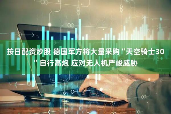 按日配资炒股 德国军方将大量采购“天空骑士30”自行高炮 应对无人机严峻威胁
