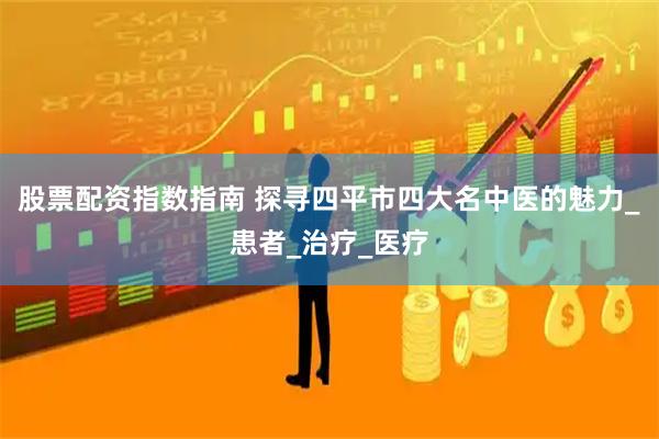 股票配资指数指南 探寻四平市四大名中医的魅力_患者_治疗_医疗