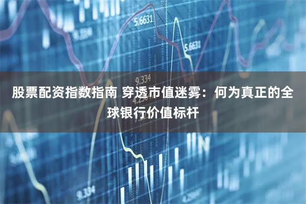 股票配资指数指南 穿透市值迷雾：何为真正的全球银行价值标杆