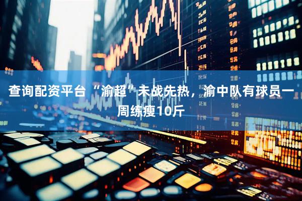 查询配资平台 “渝超”未战先热，渝中队有球员一周练瘦10斤