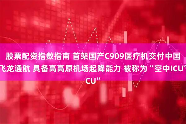 股票配资指数指南 首架国产C909医疗机交付中国飞龙通航 具备高高原机场起降能力 被称为“空中ICU”