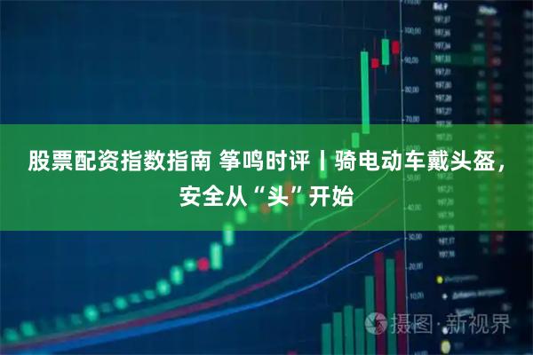 股票配资指数指南 筝鸣时评丨骑电动车戴头盔，安全从“头”开始
