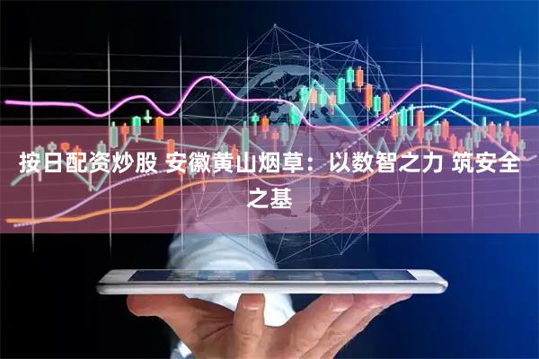 按日配资炒股 安徽黄山烟草：以数智之力 筑安全之基