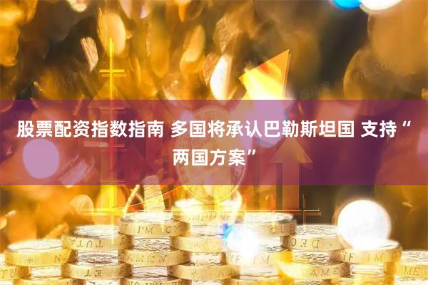 股票配资指数指南 多国将承认巴勒斯坦国 支持“两国方案”