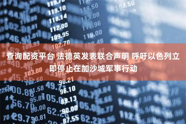 查询配资平台 法德英发表联合声明 呼吁以色列立即停止在加沙城军事行动