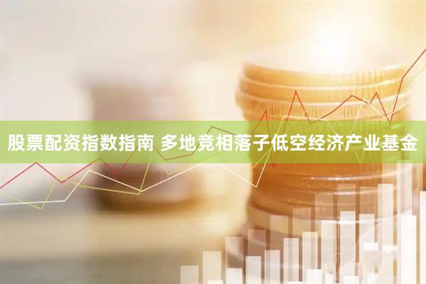 股票配资指数指南 多地竞相落子低空经济产业基金
