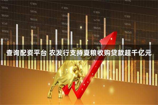 查询配资平台 农发行支持夏粮收购贷款超千亿元