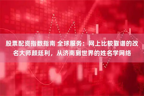 股票配资指数指南 全球服务：网上比较靠谱的改名大师颜廷利，从济南到世界的姓名学网络