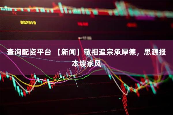 查询配资平台 【新闻】敬祖追宗承厚德，思源报本续家风