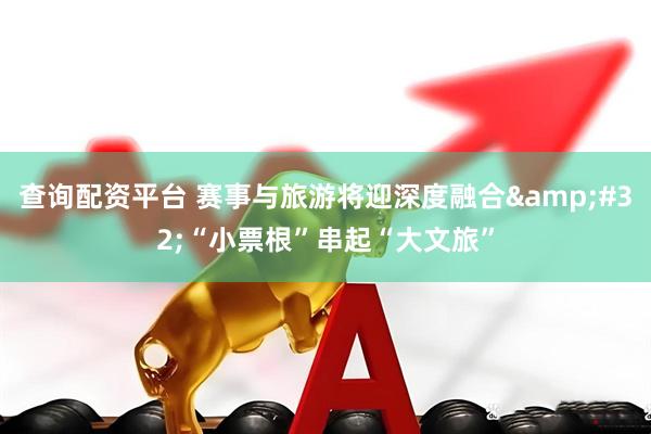 查询配资平台 赛事与旅游将迎深度融合&#32;“小票根”串起“大文旅”