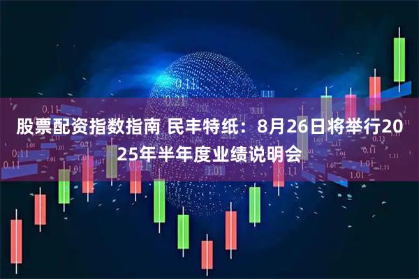股票配资指数指南 民丰特纸：8月26日将举行2025年半年度业绩说明会