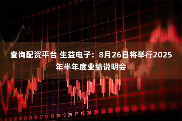 查询配资平台 生益电子：8月26日将举行2025年半年度业绩说明会