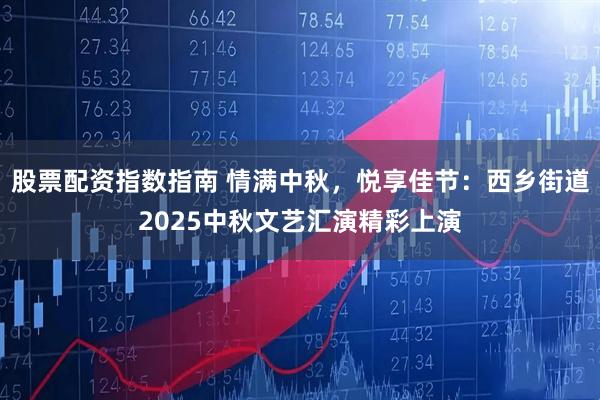 股票配资指数指南 情满中秋，悦享佳节：西乡街道2025中秋文艺汇演精彩上演