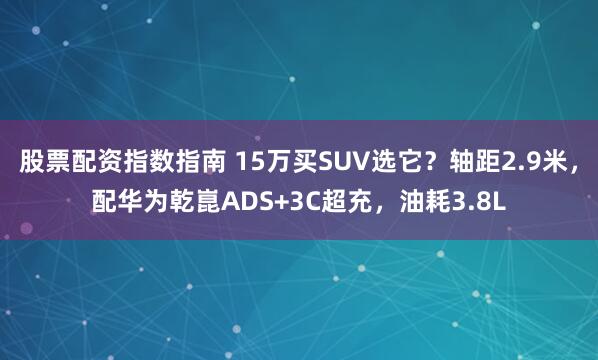 股票配资指数指南 15万买SUV选它？轴距2.9米，配华为乾崑ADS+3C超充，油耗3.8L