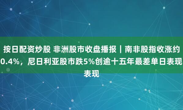 按日配资炒股 非洲股市收盘播报｜南非股指收涨约0.4%，尼日利亚股市跌5%创逾十五年最差单日表现