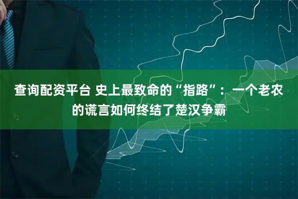 查询配资平台 史上最致命的“指路”：一个老农的谎言如何终结了楚汉争霸