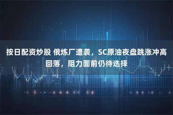 按日配资炒股 俄炼厂遭袭，SC原油夜盘跳涨冲高回落，阻力面前仍待选择