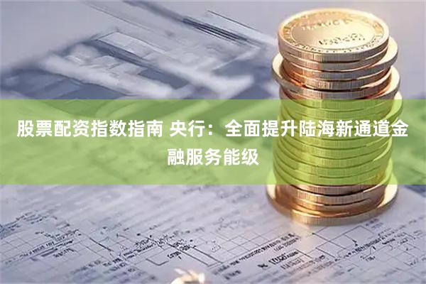 股票配资指数指南 央行：全面提升陆海新通道金融服务能级