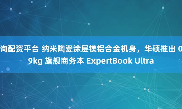 查询配资平台 纳米陶瓷涂层镁铝合金机身，华硕推出 0.99kg 旗舰商务本 ExpertBook Ultra