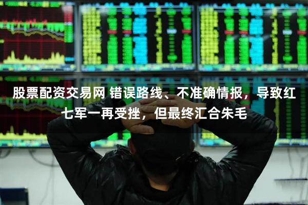 股票配资交易网 错误路线、不准确情报，导致红七军一再受挫，但最终汇合朱毛