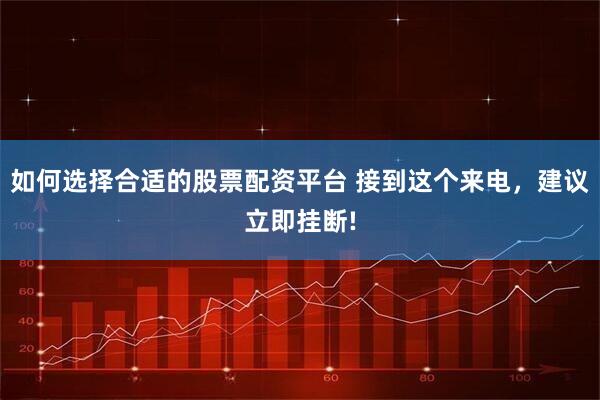 如何选择合适的股票配资平台 接到这个来电，建议立即挂断!