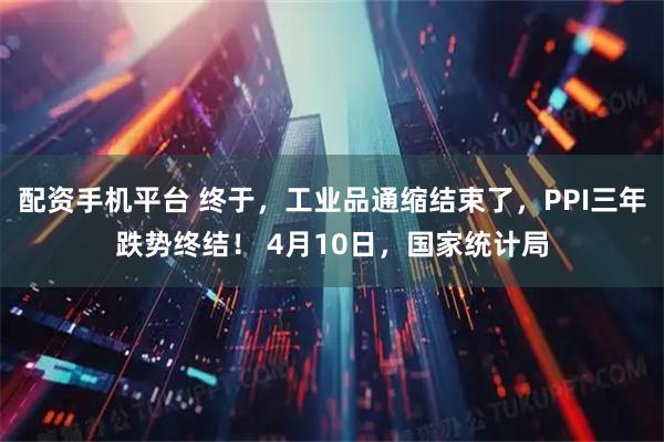配资手机平台 终于，工业品通缩结束了，PPI三年跌势终结！ 4月10日，国家统计局