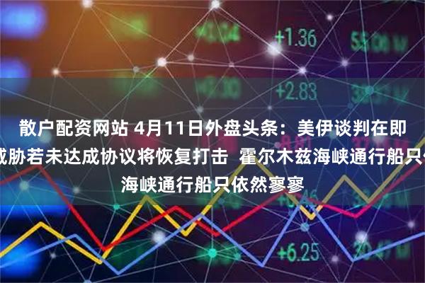 散户配资网站 4月11日外盘头条：美伊谈判在即 特朗普威胁若未达成协议将恢复打击  霍尔木兹海峡通行船只依然寥寥