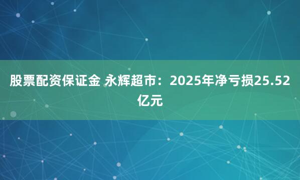 股票配资保证金 永辉超市：2025年净亏损25.52亿元