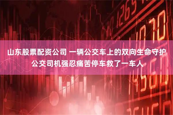 山东股票配资公司 一辆公交车上的双向生命守护 公交司机强忍痛苦停车救了一车人
