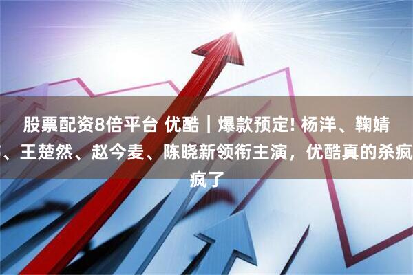 股票配资8倍平台 优酷｜爆款预定! 杨洋、鞠婧祎、王楚然、赵今麦、陈晓新领衔主演，优酷真的杀疯了