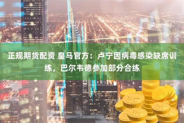 正规期货配资 皇马官方：卢宁因病毒感染缺席训练，巴尔韦德参加部分合练