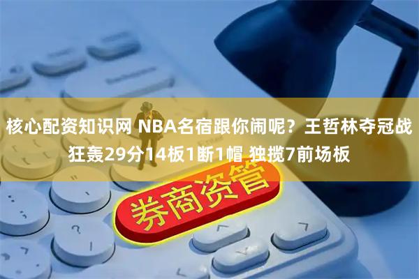核心配资知识网 NBA名宿跟你闹呢？王哲林夺冠战狂轰29分14板1断1帽 独揽7前场板